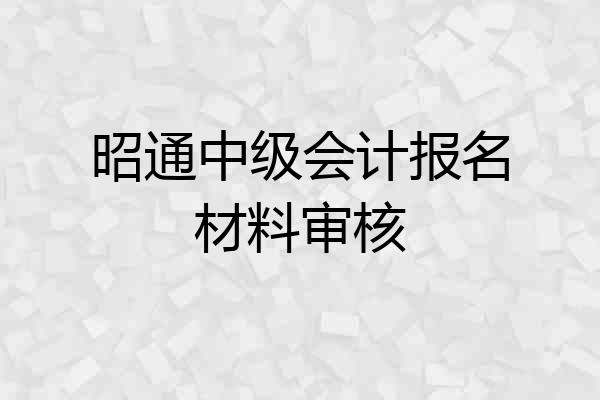 昭通中级会计报名材料审核