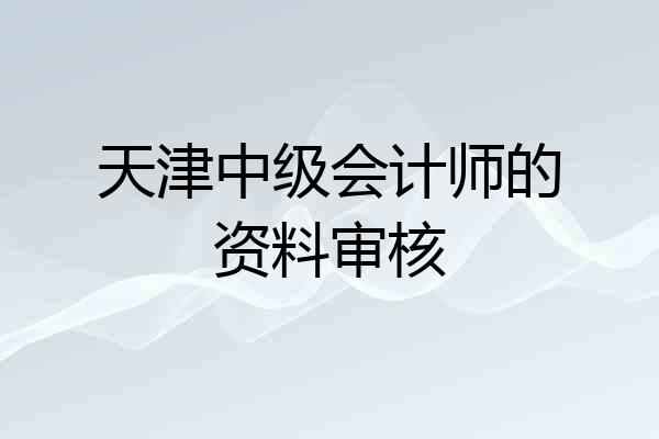 天津中级会计师的资料审核