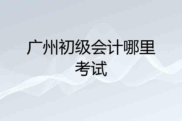广州初级会计哪里考试