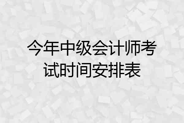 今年中级会计师考试时间安排表