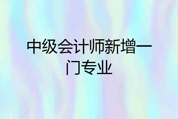 中级会计师新增一门专业
