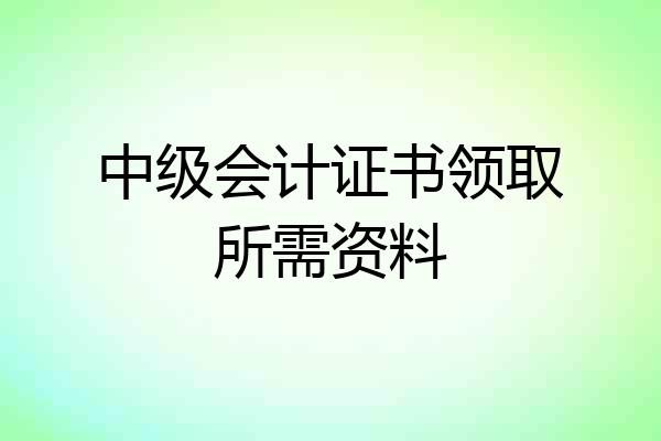 中级会计证书领取所需资料