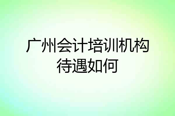 广州会计培训机构待遇如何