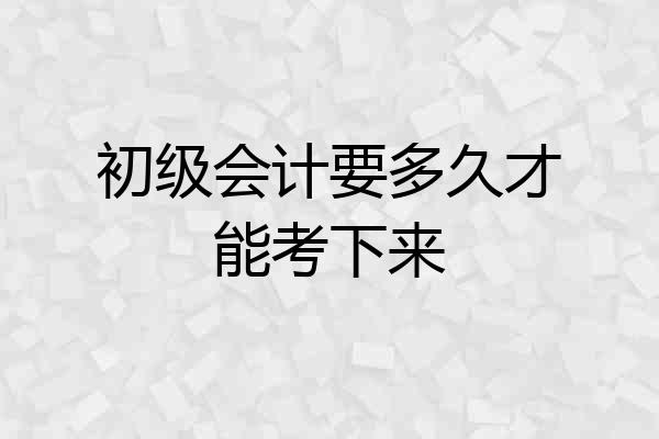 初级会计要多久才能考下来