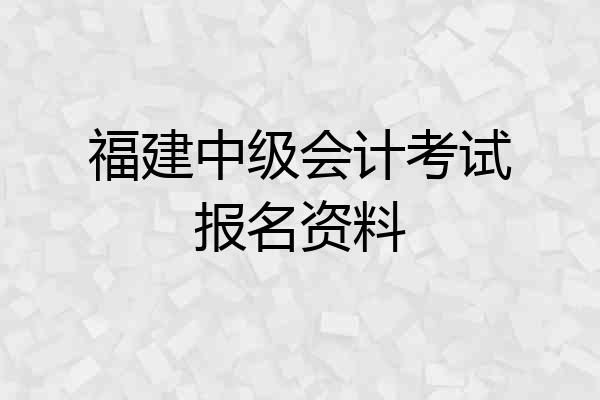 福建中级会计考试报名资料