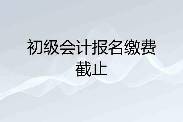 初级会计报名缴费截止