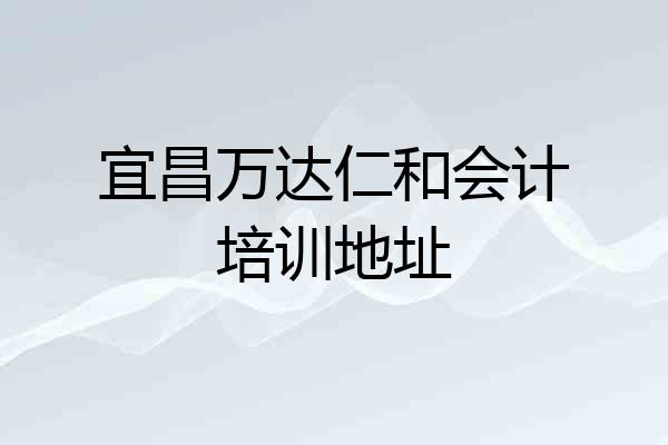 宜昌万达仁和会计培训地址