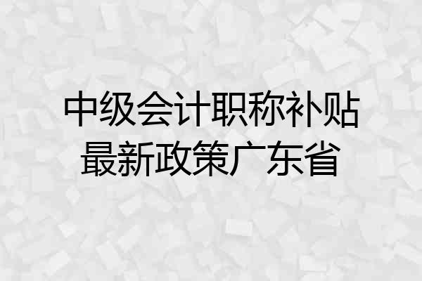 中级会计职称补贴最新政策广东省