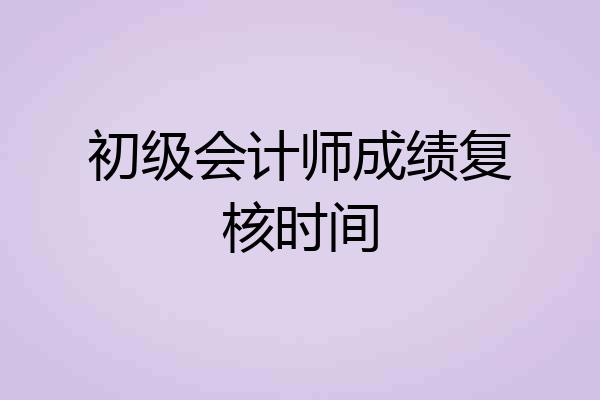 初级会计师成绩复核时间