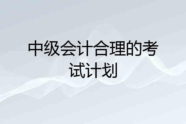 中级会计合理的考试计划