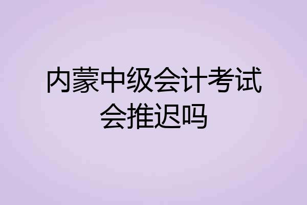 内蒙中级会计考试会推迟吗