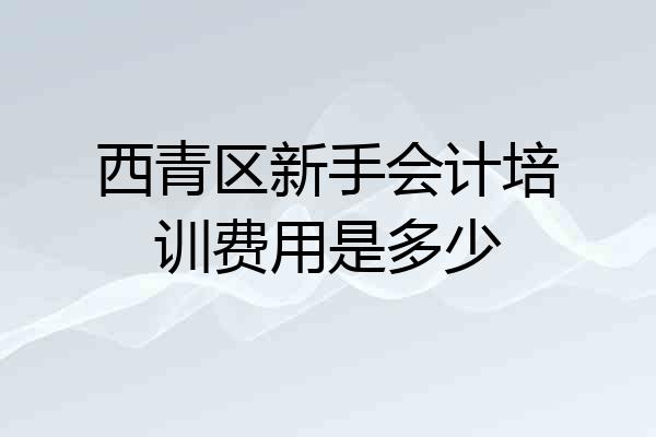 西青区新手会计培训费用是多少