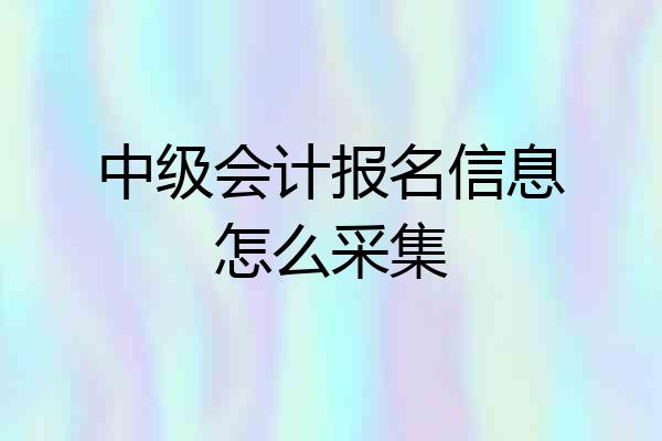 中级会计报名信息怎么采集