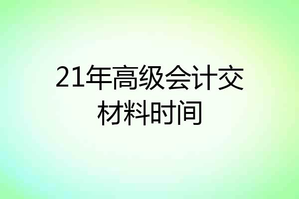 21年高级会计交材料时间