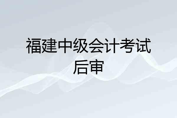 福建中级会计考试后审