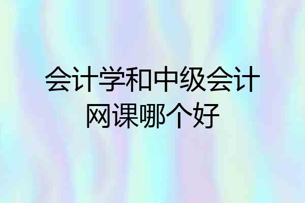 会计学和中级会计网课哪个好