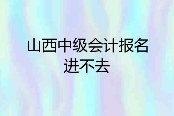 山西中级会计报名进不去