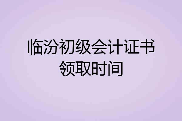 临汾初级会计证书领取时间