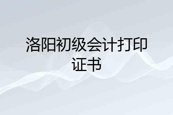 洛阳初级会计打印证书
