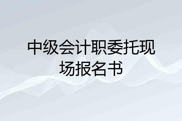 中级会计职委托现场报名书
