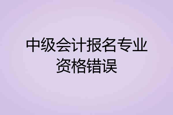 中级会计报名专业资格错误