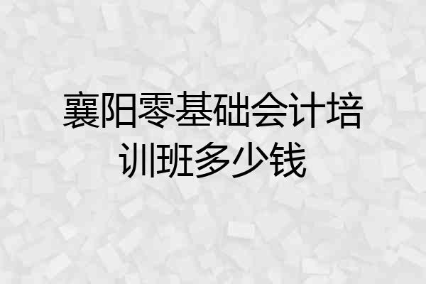 襄阳零基础会计培训班多少钱
