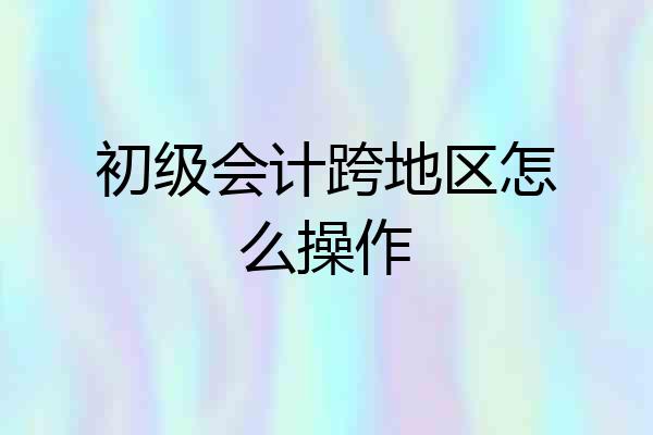 初级会计跨地区怎么操作