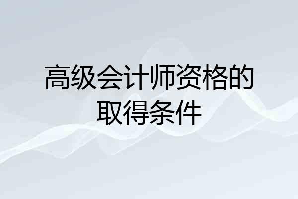 高级会计师资格的取得条件