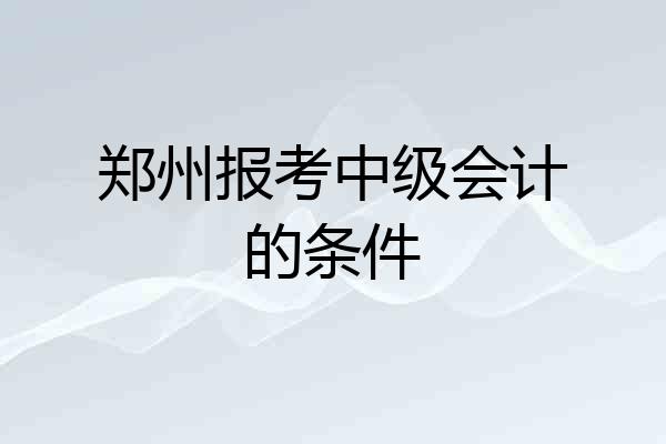 郑州报考中级会计的条件