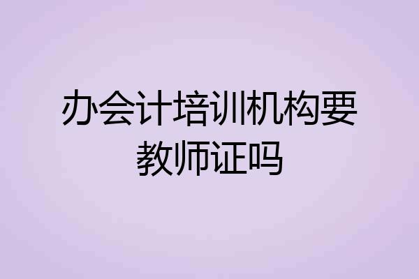 办会计培训机构要教师证吗
