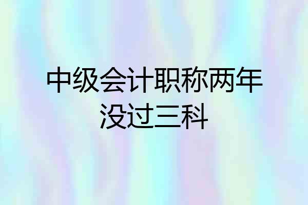 中级会计职称两年没过三科