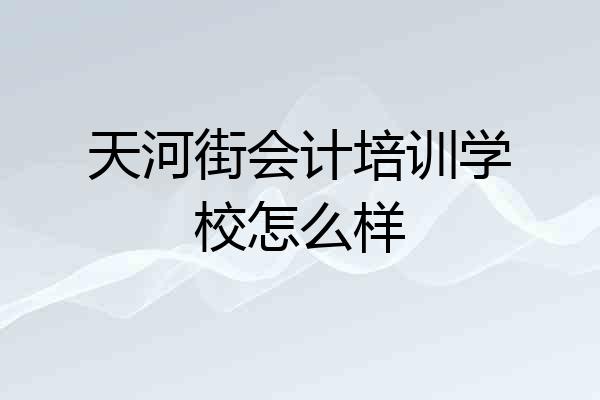 天河街会计培训学校怎么样