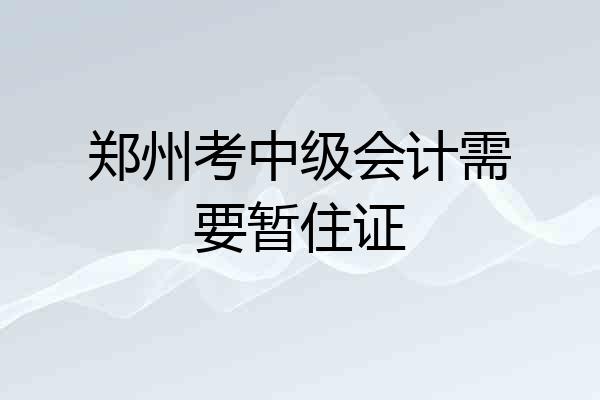 郑州考中级会计需要暂住证