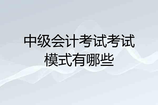 中级会计考试考试模式有哪些