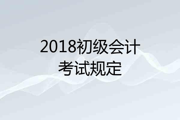 2018初级会计考试规定