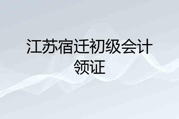 江苏宿迁初级会计领证