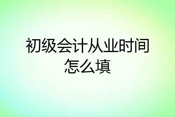 初级会计从业时间怎么填