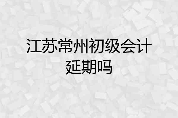 江苏常州初级会计延期吗
