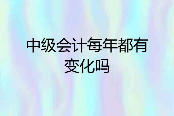 中级会计每年都有变化吗