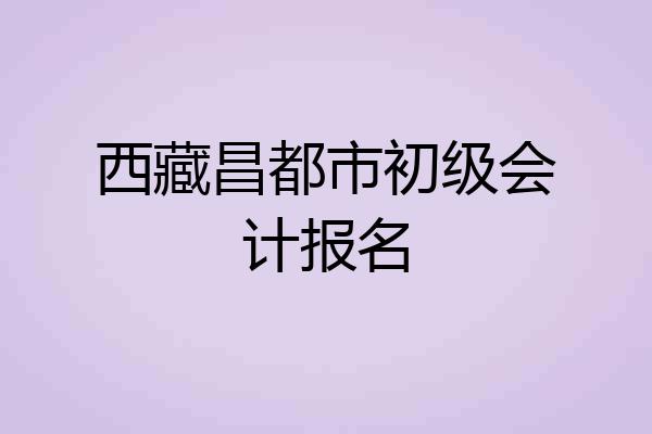 西藏昌都市初级会计报名