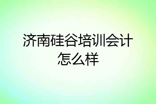 济南硅谷培训会计怎么样