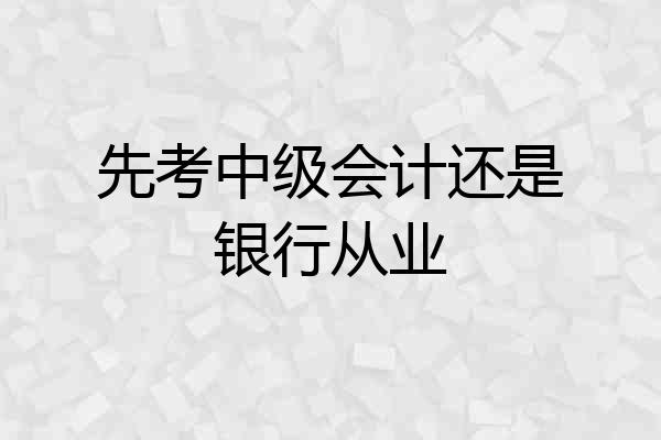 先考中级会计还是银行从业