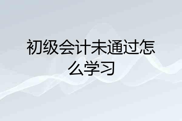 初级会计未通过怎么学习