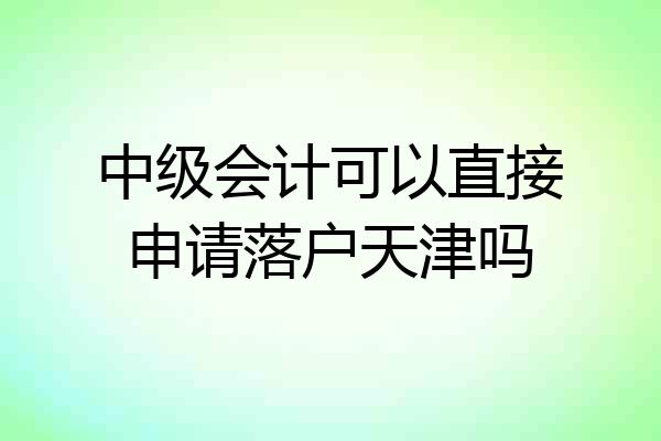 中级会计可以直接申请落户天津吗
