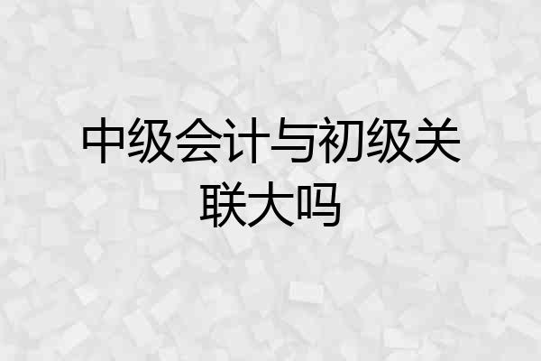 中级会计与初级关联大吗