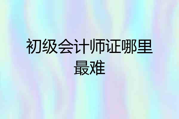 初级会计师证哪里最难