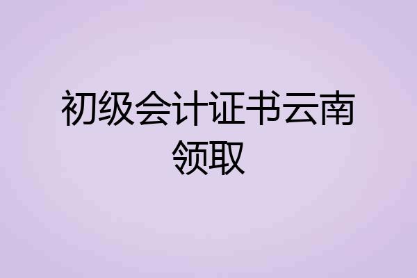 初级会计证书云南领取