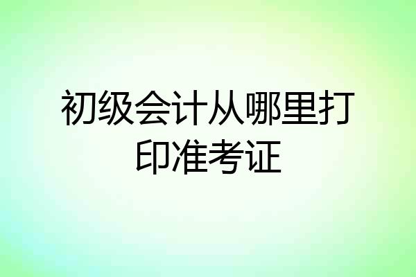 初级会计从哪里打印准考证