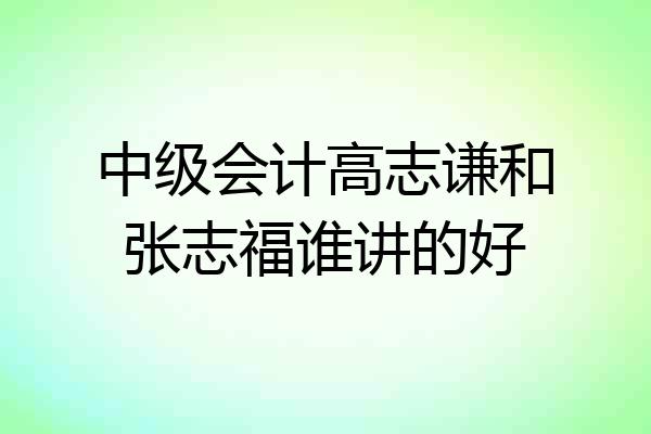 中级会计高志谦和张志福谁讲的好