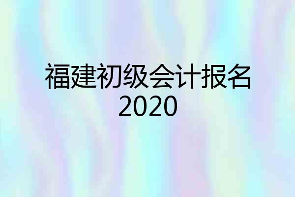 福建初级会计报名2020